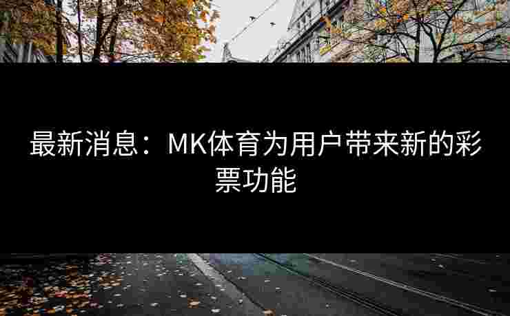 最新消息：MK体育为用户带来新的彩票功能