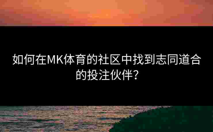 如何在MK体育的社区中找到志同道合的投注伙伴？