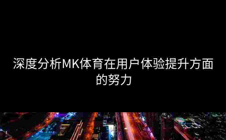 深度分析MK体育在用户体验提升方面的努力