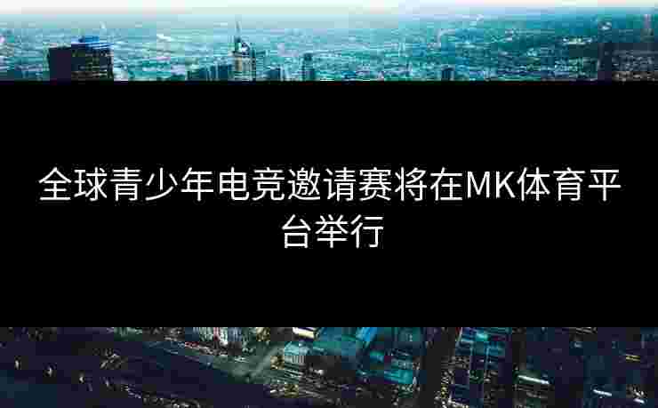 全球青少年电竞邀请赛将在MK体育平台举行
