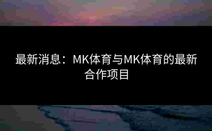 最新消息：MK体育与MK体育的最新合作项目