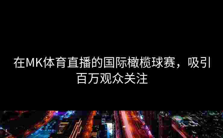在MK体育直播的国际橄榄球赛，吸引百万观众关注