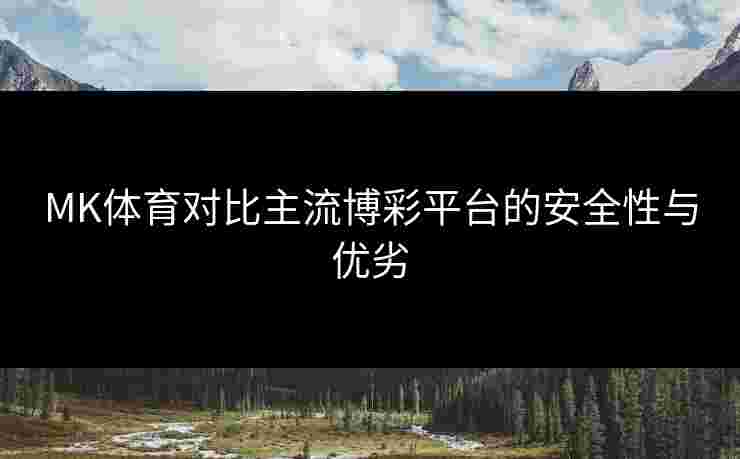 MK体育对比主流博彩平台的安全性与优劣