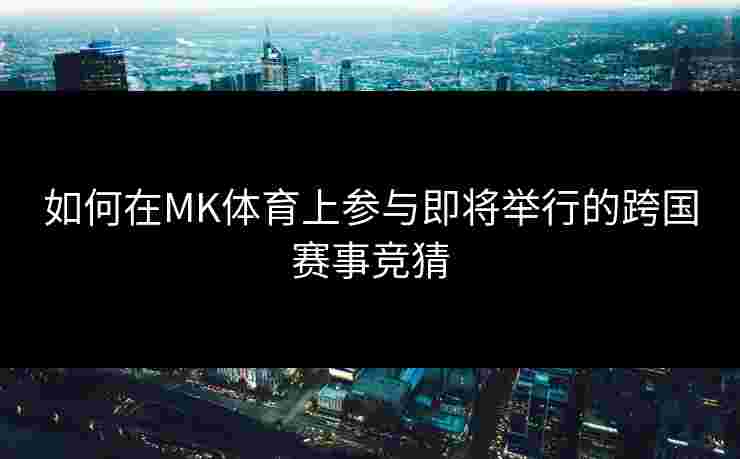 如何在MK体育上参与即将举行的跨国赛事竞猜