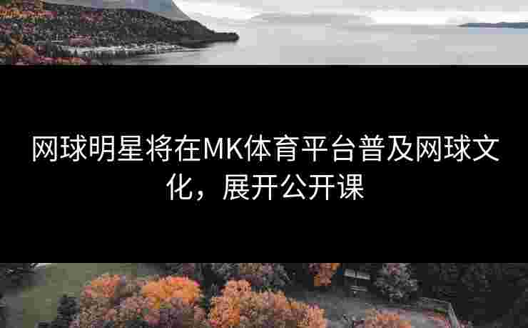 网球明星将在MK体育平台普及网球文化，展开公开课