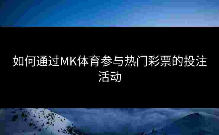 如何通过MK体育参与热门彩票的投注活动