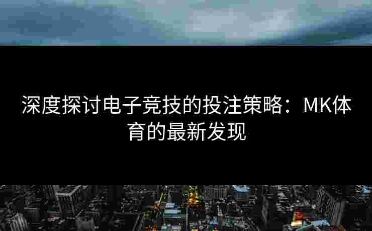 深度探讨电子竞技的投注策略：MK体育的最新发现