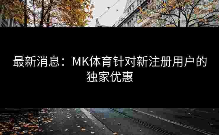 最新消息：MK体育针对新注册用户的独家优惠