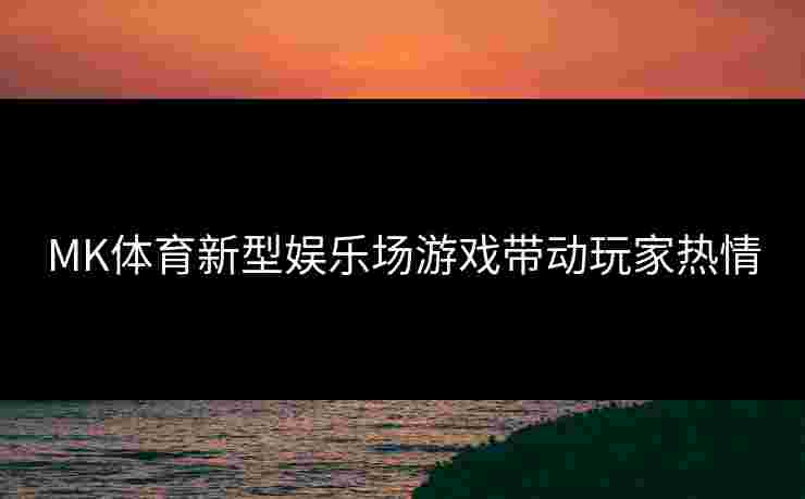 MK体育新型娱乐场游戏带动玩家热情