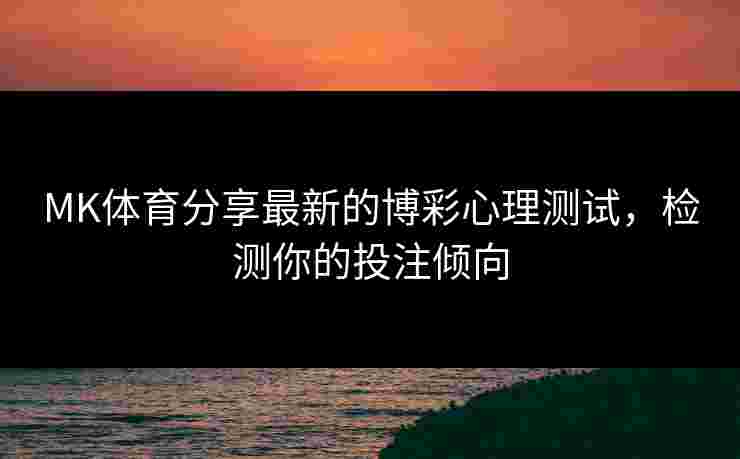 MK体育分享最新的博彩心理测试，检测你的投注倾向