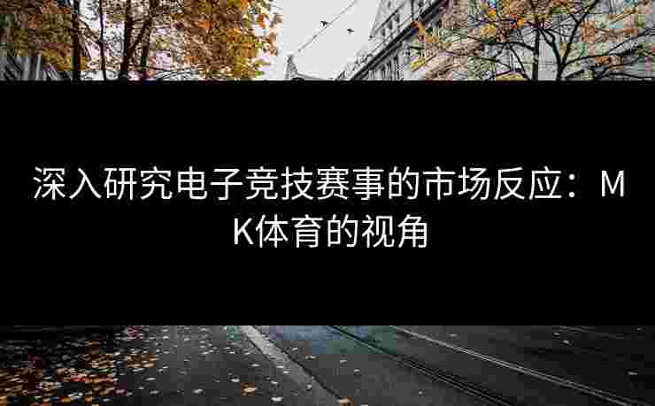 深入研究电子竞技赛事的市场反应：MK体育的视角
