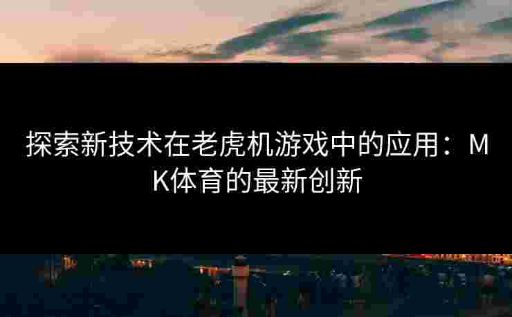 探索新技术在老虎机游戏中的应用：MK体育的最新创新