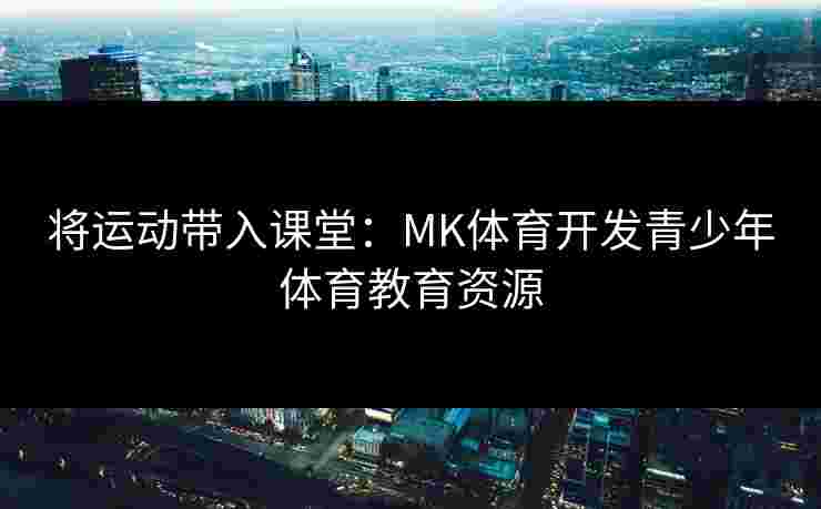将运动带入课堂：MK体育开发青少年体育教育资源