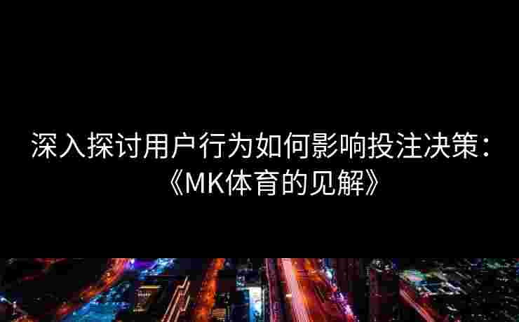 深入探讨用户行为如何影响投注决策：《MK体育的见解》