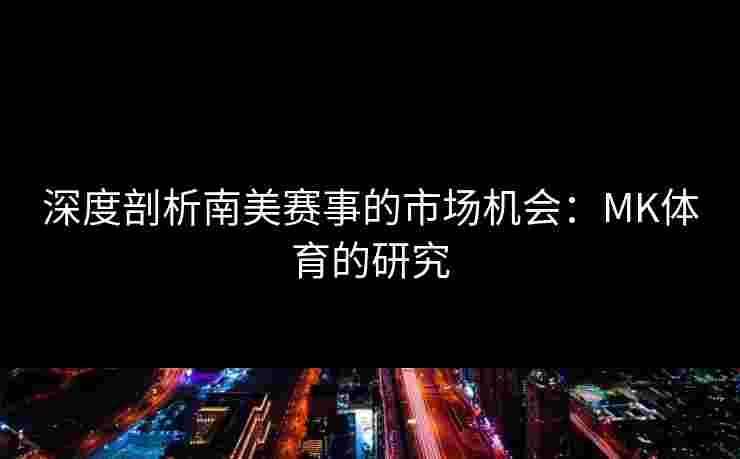深度剖析南美赛事的市场机会：MK体育的研究