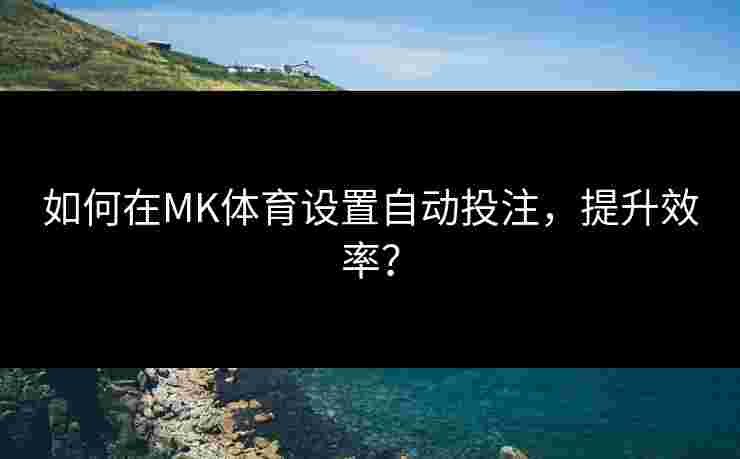如何在MK体育设置自动投注，提升效率？