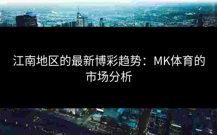 江南地区的最新博彩趋势：MK体育的市场分析