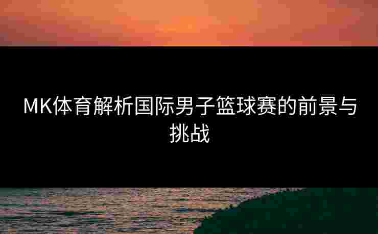MK体育解析国际男子篮球赛的前景与挑战