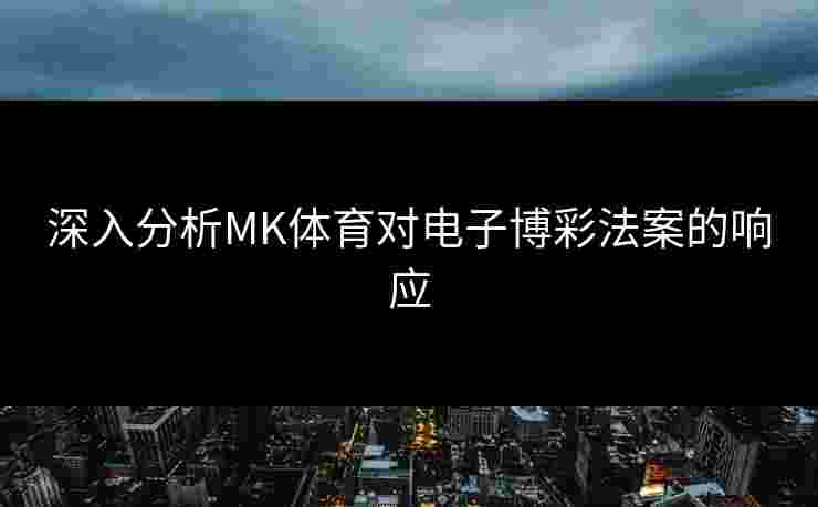 深入分析MK体育对电子博彩法案的响应