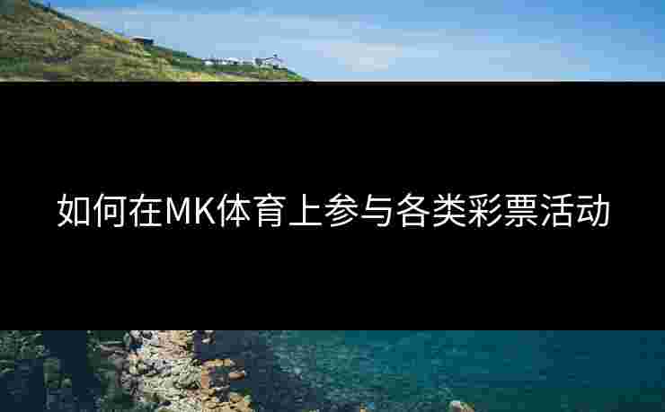 如何在MK体育上参与各类彩票活动