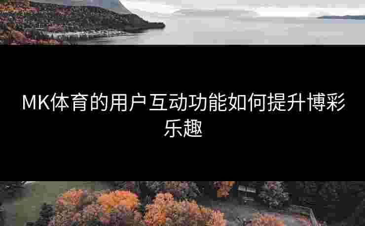 MK体育的用户互动功能如何提升博彩乐趣