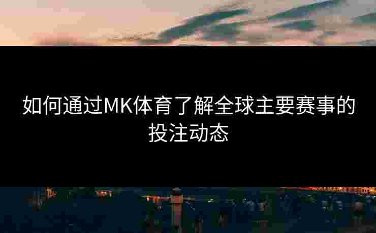 如何通过MK体育了解全球主要赛事的投注动态