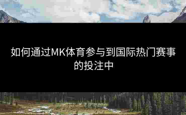 如何通过MK体育参与到国际热门赛事的投注中