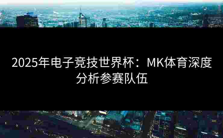 2025年电子竞技世界杯：MK体育深度分析参赛队伍