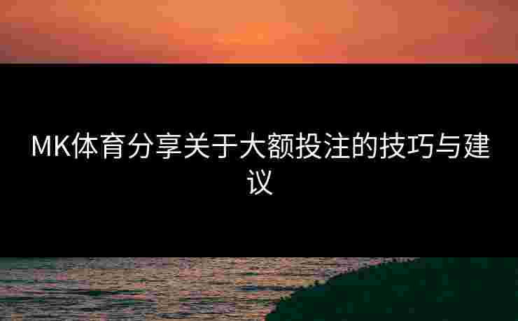MK体育分享关于大额投注的技巧与建议