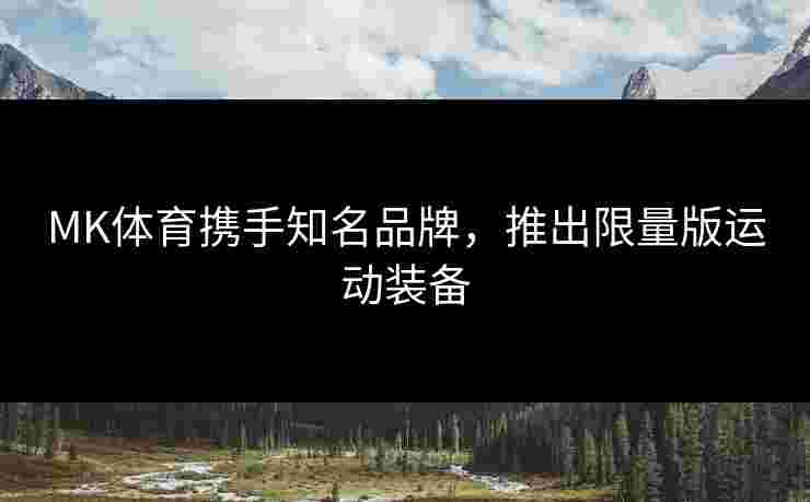 MK体育携手知名品牌，推出限量版运动装备