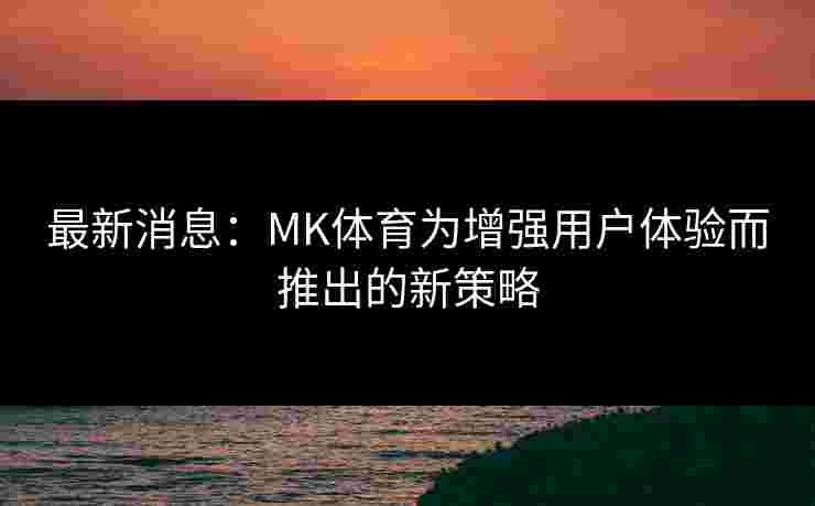 最新消息：MK体育为增强用户体验而推出的新策略