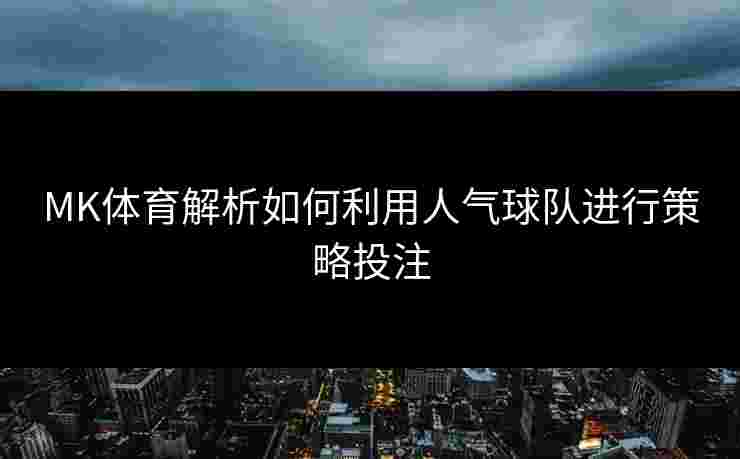 MK体育解析如何利用人气球队进行策略投注