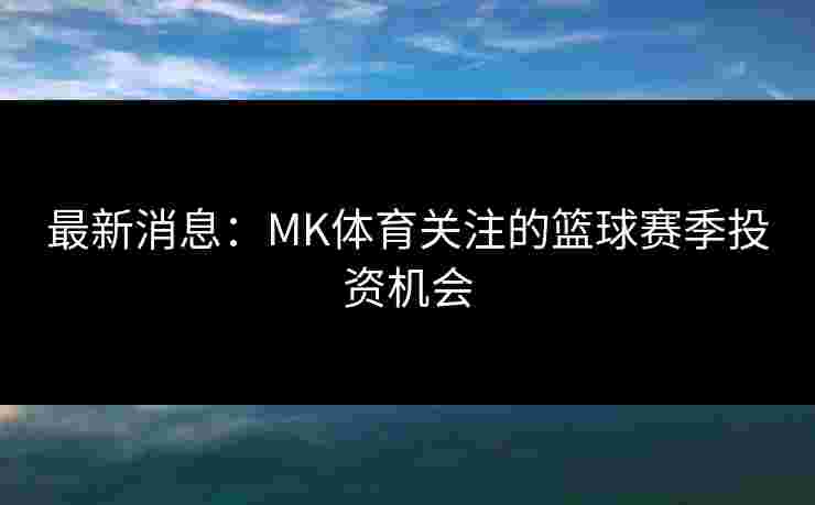 最新消息：MK体育关注的篮球赛季投资机会