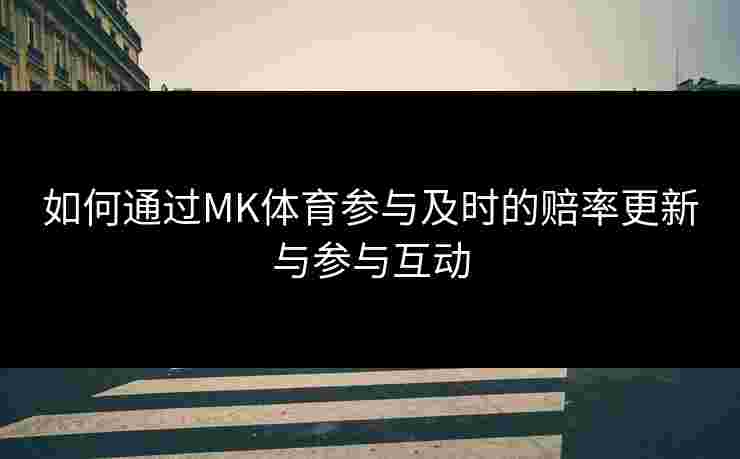 如何通过MK体育参与及时的赔率更新与参与互动