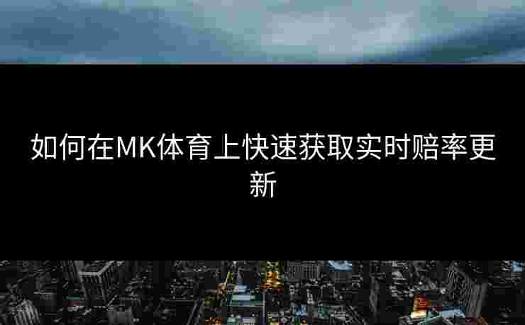 如何在MK体育上快速获取实时赔率更新