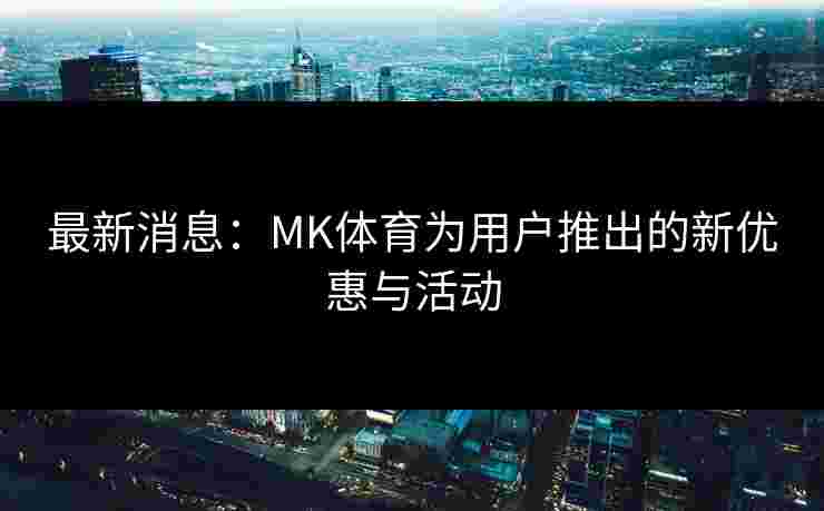 最新消息：MK体育为用户推出的新优惠与活动