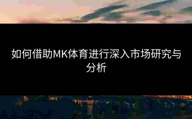 如何借助MK体育进行深入市场研究与分析