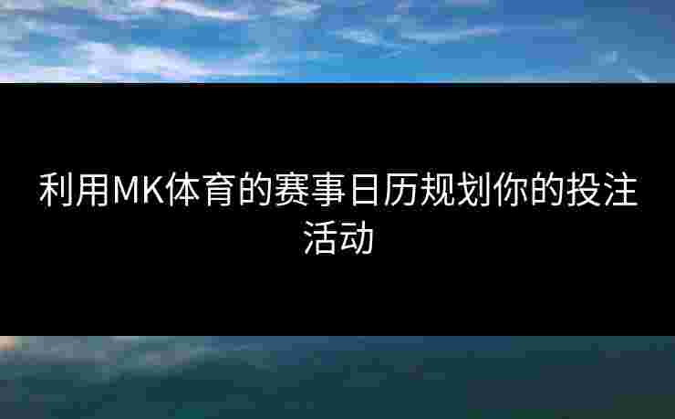 利用MK体育的赛事日历规划你的投注活动