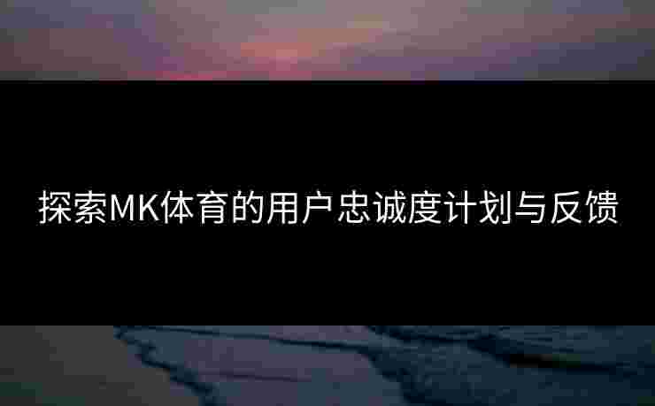 探索MK体育的用户忠诚度计划与反馈