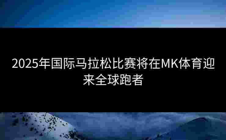2025年国际马拉松比赛将在MK体育迎来全球跑者