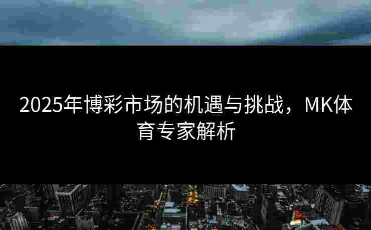 2025年博彩市场的机遇与挑战，MK体育专家解析