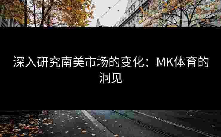 深入研究南美市场的变化：MK体育的洞见