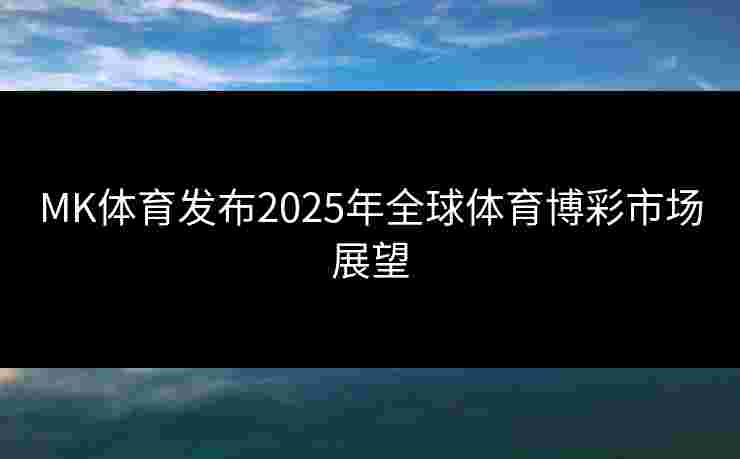 MK体育发布2025年全球体育博彩市场展望