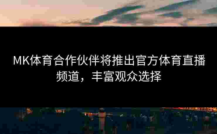 MK体育合作伙伴将推出官方体育直播频道，丰富观众选择