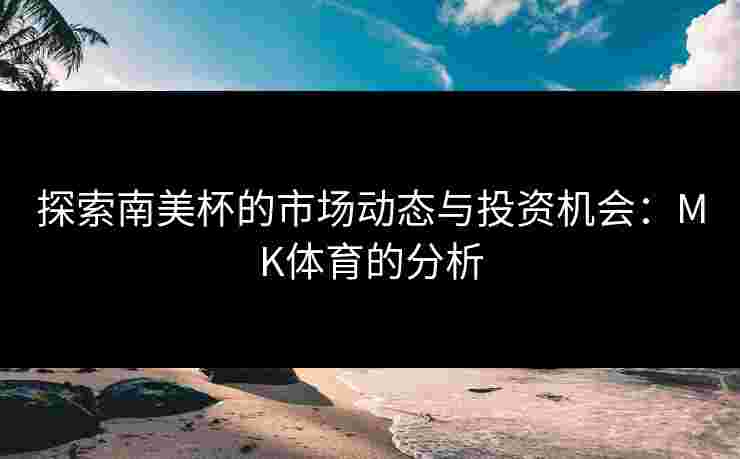 探索南美杯的市场动态与投资机会：MK体育的分析
