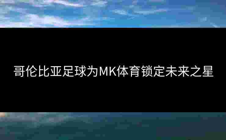 哥伦比亚足球为MK体育锁定未来之星