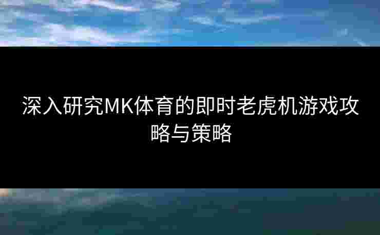 深入研究MK体育的即时老虎机游戏攻略与策略