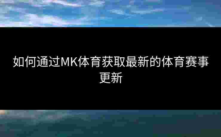 如何通过MK体育获取最新的体育赛事更新