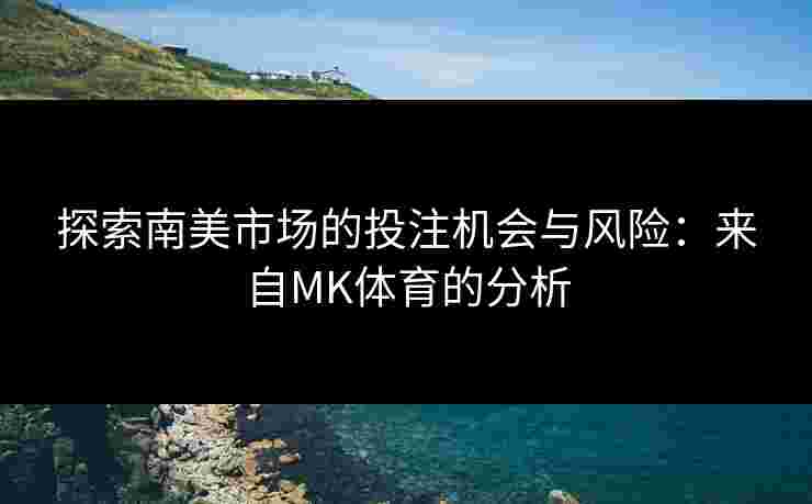 探索南美市场的投注机会与风险：来自MK体育的分析