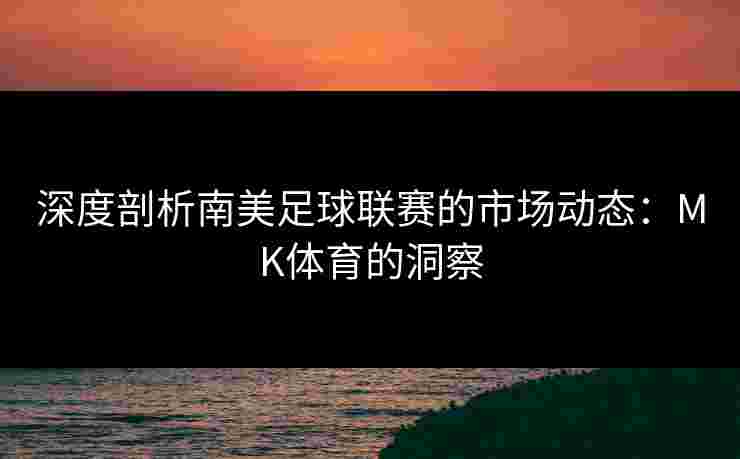 深度剖析南美足球联赛的市场动态：MK体育的洞察